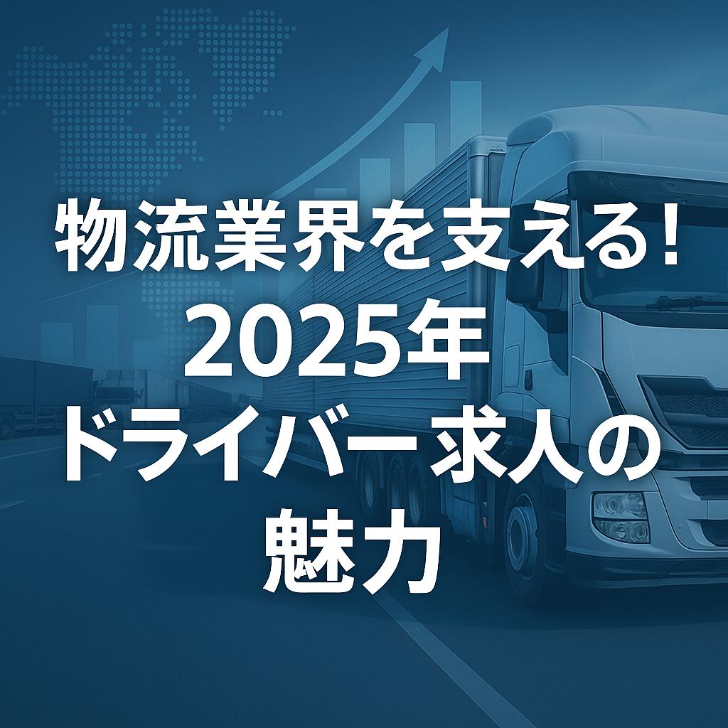 物流業界を支える！2025年ドライバー求人の魅力